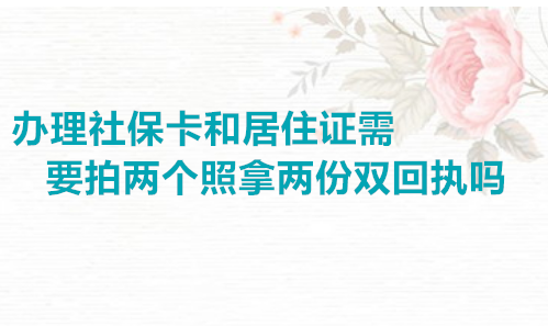办理社保卡和居住证需要拍两个照拿两份双回执吗