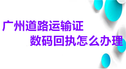 广州道路运输证数码回执怎么办理