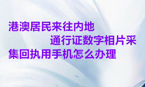 港澳吗来往内地通行证数字相片采集回执用手机怎么办理