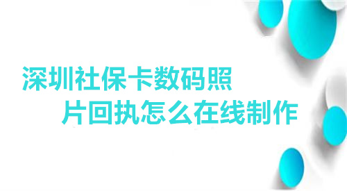 深圳社保卡数码照片回执怎么在线制作