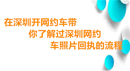 在深圳开网约车带你了解过深圳网约车照片回执的流程