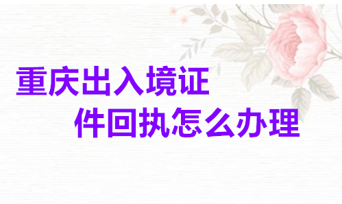 重庆出入境证件回执怎么办理