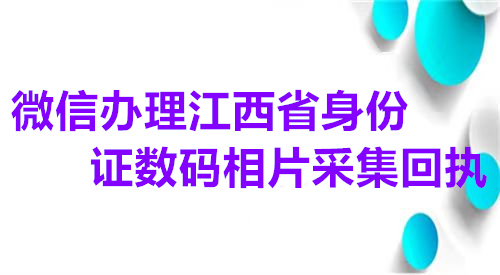 微信办理江西省身份证数码相片采集回执