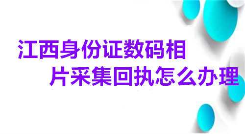 江西省身份证数码相片采集回执怎么办理