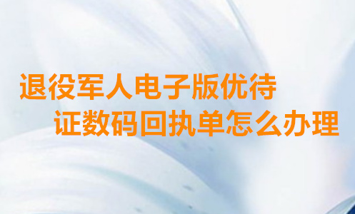 退役军人电子版优待证数码回执单怎么办理