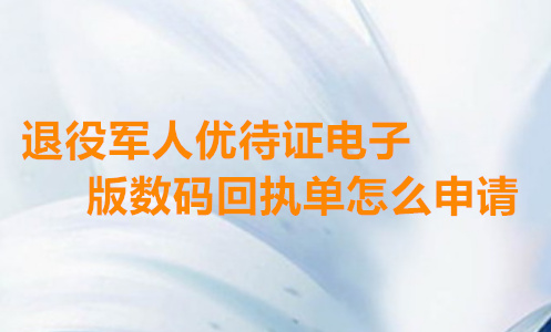 退役军人电子版优待证数码回执单怎么申请