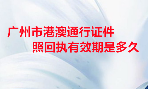 广州市港澳通行证件照回执有效期是多久？