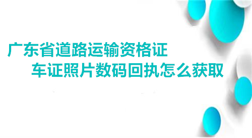 广东省道路运输资格证车证照片数码回执怎么获取
