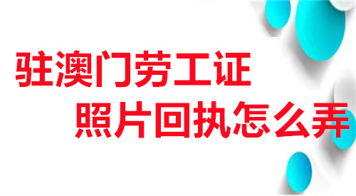 驻澳门劳工证照片回执怎么弄？
