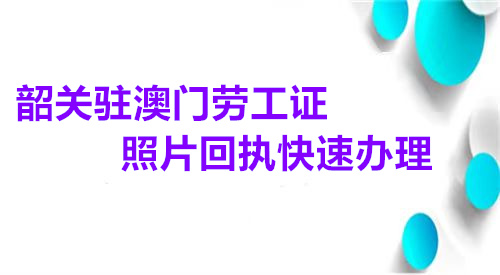 韶关驻澳门劳工证照片回执快速办理