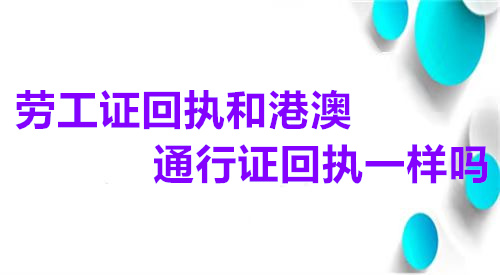 劳工证回执和港澳通行证回执一样吗？