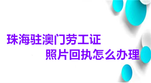 珠海驻澳门劳工证照片回执怎么办理？