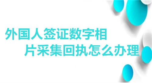 外国人签证数字相片采集回执怎么办理