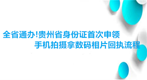 全省通办！贵州省身份证首次申领手机拍摄拿数码相片回执流程