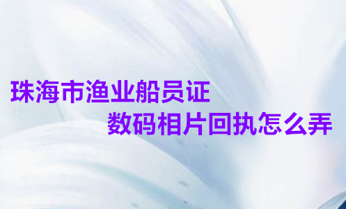 珠海市渔业船员证数码相片回执怎么弄？