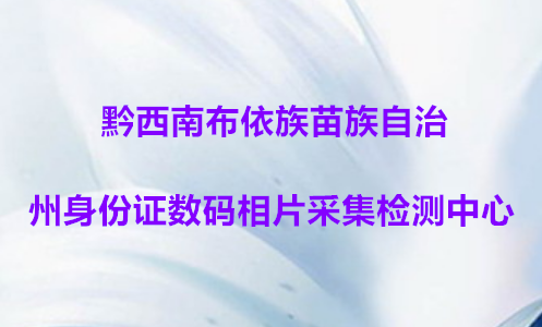 黔西南布依族苗族自治 州身份证数码相片采集检测中心