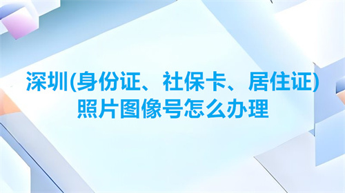 深圳（身份证、社保卡、居住证）照片图像号怎么办理？