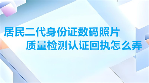 居民二代身份证数码照片质量检测认证回执怎么弄