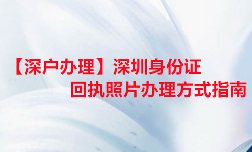 【深户办理】深圳身份证回执照片办理方式指南