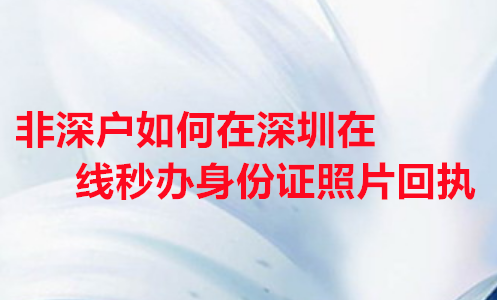 非深户如何在深圳在线秒办身份证照片回执