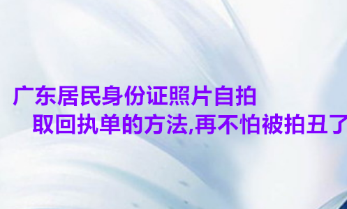 广东居民身份证照片自拍取回执的方法，再不怕被拍丑了