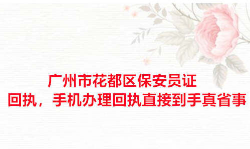 广州市花都区保安证回执，手机办理回执自己到手真省事