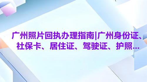 广州照片回执办理指南|广州身份证、社保卡、居住证、居住、护照…