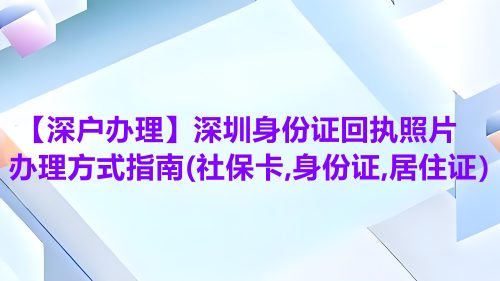 【深户办理】深圳身份证回执照片办理方式指南（社保卡、身份证、居住证）