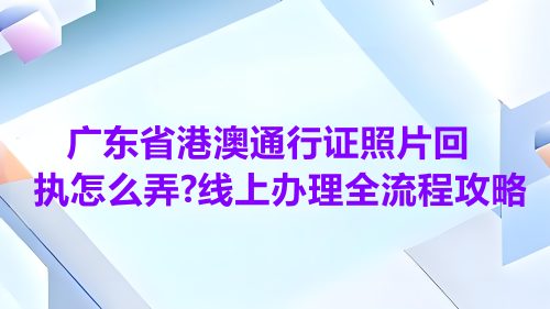 广东省港澳通行证照片回执怎么弄？线上办理全流程攻略