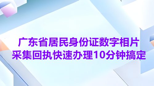 广东省居民身份证数字相片采集回执快速办理10分钟搞定