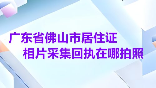 广东省佛山市居住证相片采集回执在哪拍照？